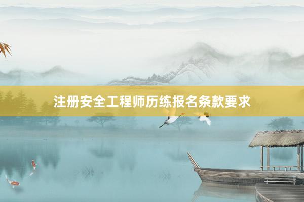 注册安全工程师历练报名条款要求
