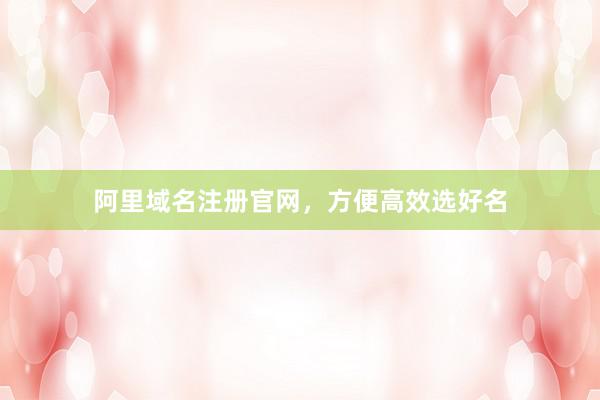 阿里域名注册官网，方便高效选好名