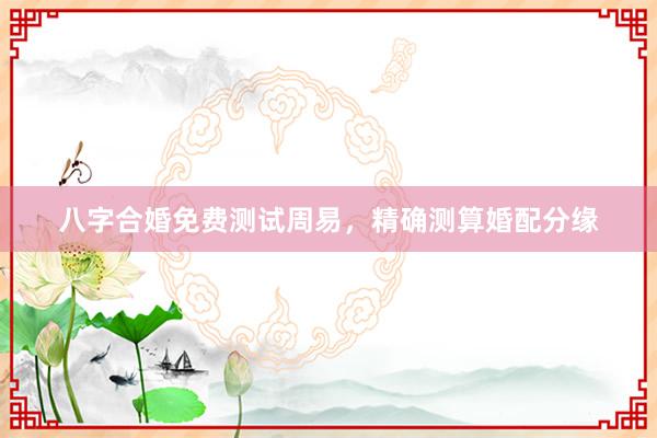 八字合婚免费测试周易，精确测算婚配分缘