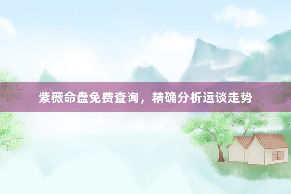 紫薇命盘免费查询，精确分析运谈走势