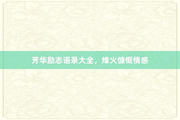 芳华励志语录大全，烽火慷慨情感