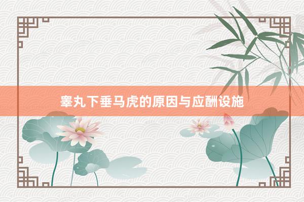 睾丸下垂马虎的原因与应酬设施