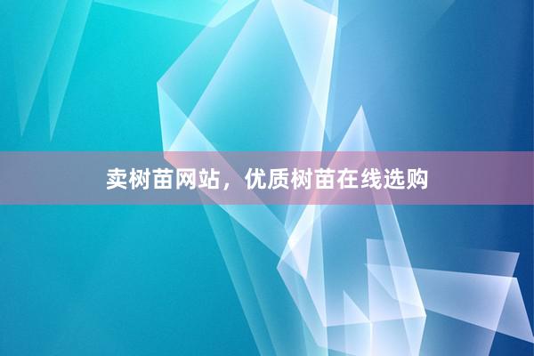 卖树苗网站，优质树苗在线选购
