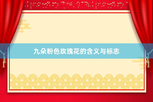 九朵粉色玫瑰花的含义与标志