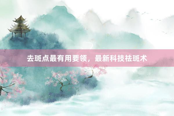 去斑点最有用要领，最新科技祛斑术