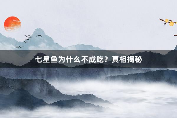 七星鱼为什么不成吃？真相揭秘