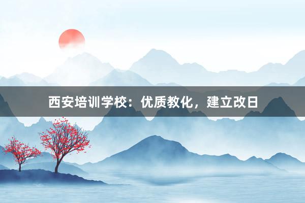 西安培训学校：优质教化，建立改日